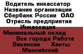 Водитель-инкассатор › Название организации ­ Сбербанк России, ОАО › Отрасль предприятия ­ Инкассация › Минимальный оклад ­ 25 000 - Все города Работа » Вакансии   . Ханты-Мансийский,Нефтеюганск г.